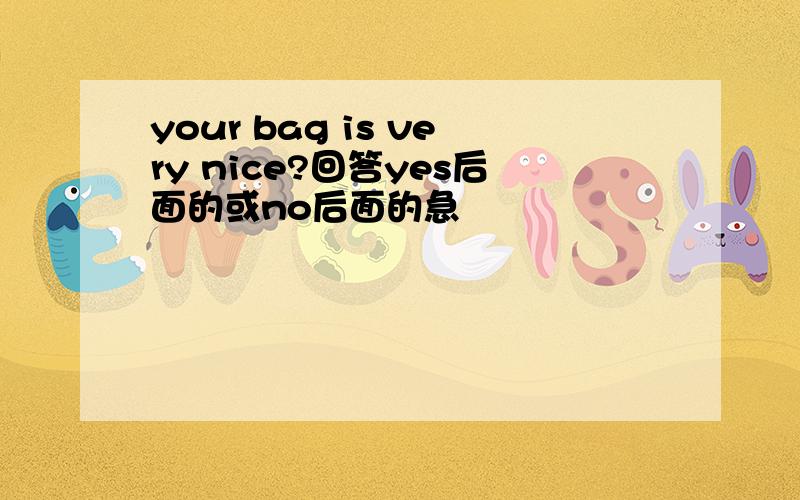 your bag is very nice?回答yes后面的或no后面的急