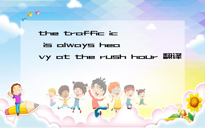 the traffic ic is always heavy at the rush hour 翻译