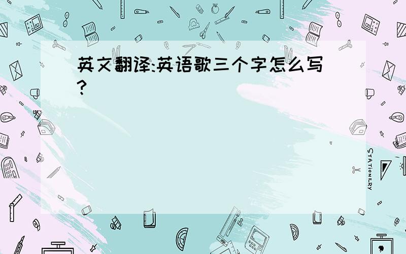 英文翻译:英语歌三个字怎么写?