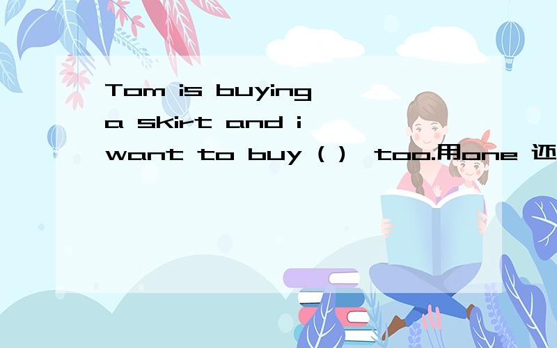 Tom is buying a skirt and i want to buy ( ),too.用one 还是用a one为什么