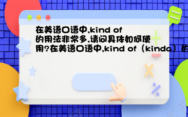 在美语口语中,kind of的用法非常多,请问具体如何使用?在美语口语中,kind of（kinda）的用法非常多而且非常的灵活,后面可以接动词,形容词等等,请问具体如何使用?