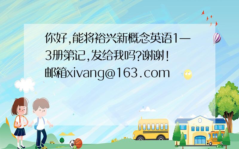 你好,能将裕兴新概念英语1—3册第记,发给我吗?谢谢! 邮箱xivang@163.com