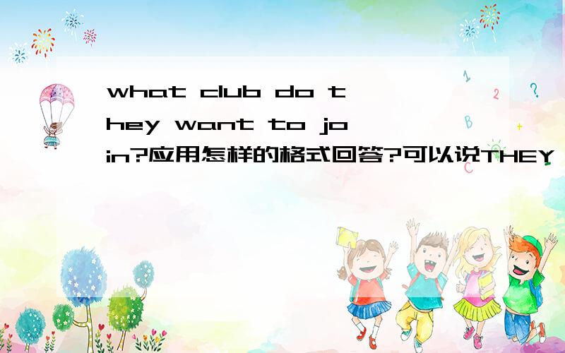 what club do they want to join?应用怎样的格式回答?可以说THEY JOIN THE …… THEY 和 JOIN 可以直接用在一起吗(不好意思我打错了，问句应该是没有WANT TO的)