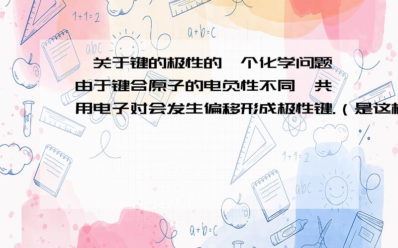 ◆关于键的极性的一个化学问题由于键合原子的电负性不同,共用电子对会发生偏移形成极性键.（是这样的吧?）那么,H和P的电负性都是2.1,他们形成的共价键就是非极性键了?那么P-H这个键到