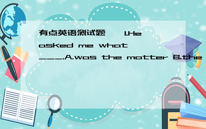 有点英语测试题,^1.He asked me what ___.A.was the matter B.the matter was C.is the matter D.the matter is2.Teachers need to be __ the emotional,intellectual,and physical changes that young adults experience.A.aware of B.understood of C.known of