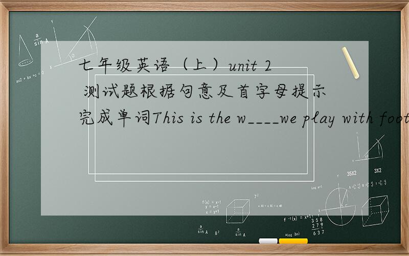 七年级英语（上）unit 2 测试题根据句意及首字母提示完成单词This is the w____we play with football.按照所给的条件及句意写出单词的正确形式Look ____the blackboard and work______pairs.对划线部分提问She wea