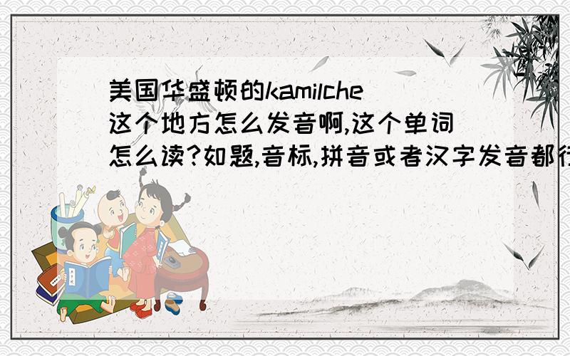 美国华盛顿的kamilche这个地方怎么发音啊,这个单词怎么读?如题,音标,拼音或者汉字发音都行!