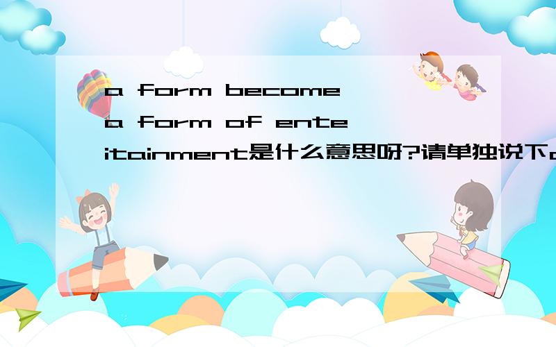 a form become a form of enteitainment是什么意思呀?请单独说下a form form不是组成的意思吗？在这里为什么翻译成一种娱乐方式？