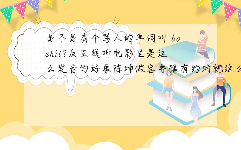 是不是有个骂人的单词叫 boshit?反正我听电影里是这么发音的好象陈坤做客鲁豫有约时就这么骂过人