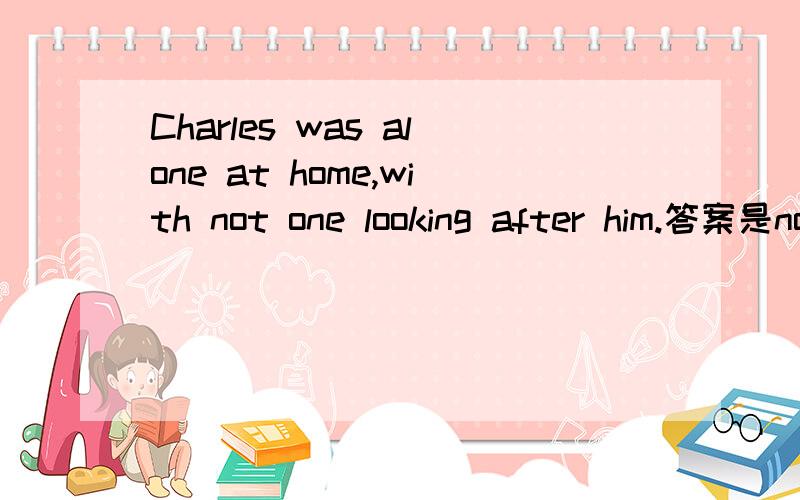 Charles was alone at home,with not one looking after him.答案是not one ,为什么不选no one