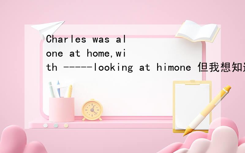 Charles was alone at home,with -----looking at himone 但我想知道为什么不填anyone?
