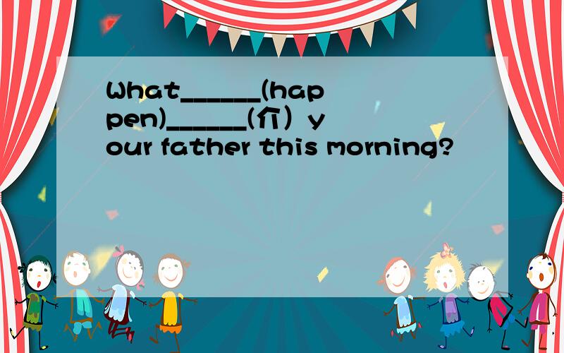 What______(happen)______(介）your father this morning?