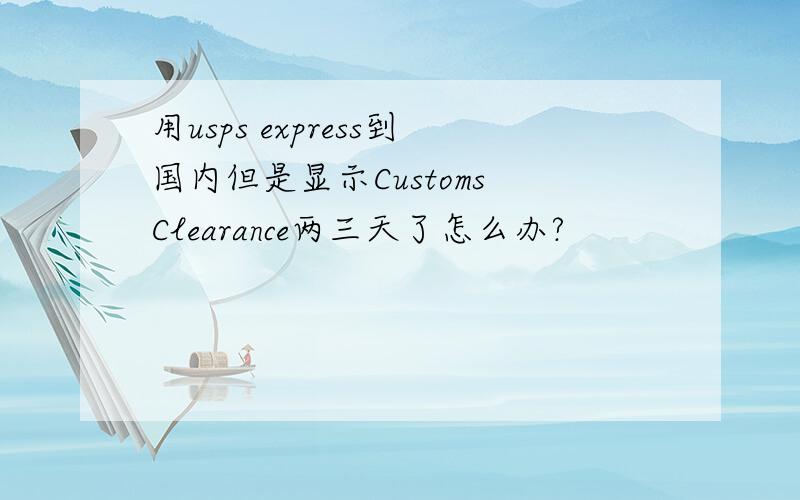 用usps express到国内但是显示Customs Clearance两三天了怎么办?