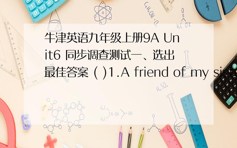 牛津英语九年级上册9A Unit6 同步调查测试一、选出最佳答案 ( )1.A friend of my sister’s always helps my brother and with English.A.I; our B.me; ourselves C.I; my D.me; our( )2.“Which would you like to drink,coffee or orange ju