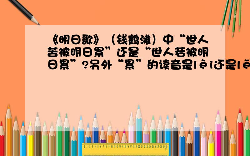 《明日歌》（钱鹤滩）中“世人苦被明日累”还是“世人若被明日累”?另外“累”的读音是lèi还是lěi