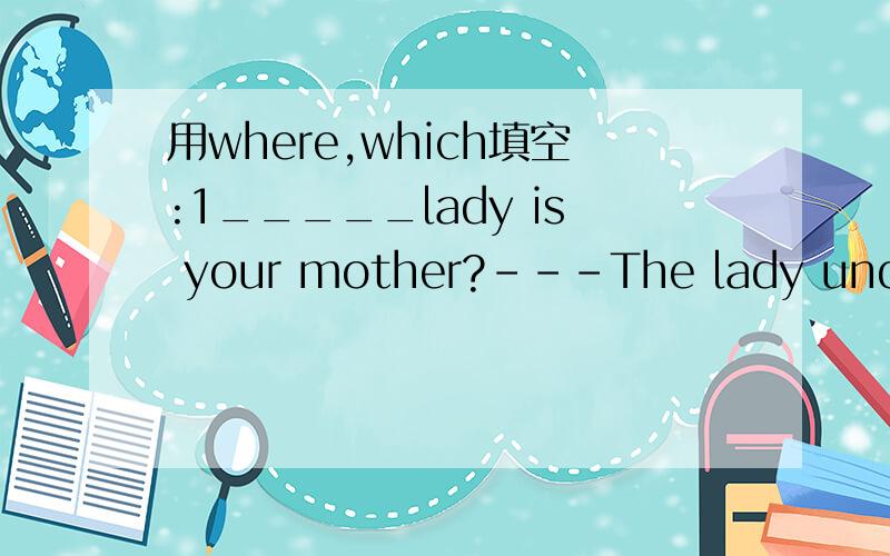 用where,which填空:1_____lady is your mother?---The lady under.补充:---The lady with black hair.