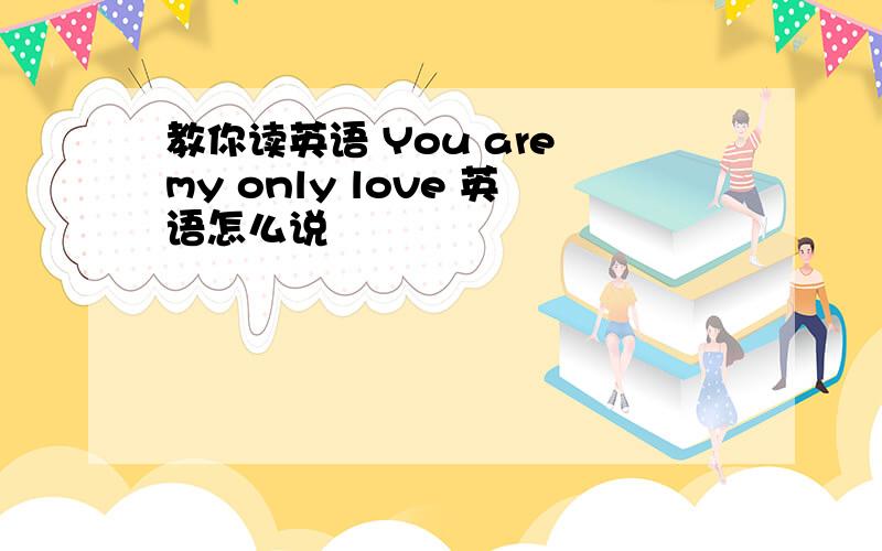 教你读英语 You are my only love 英语怎么说