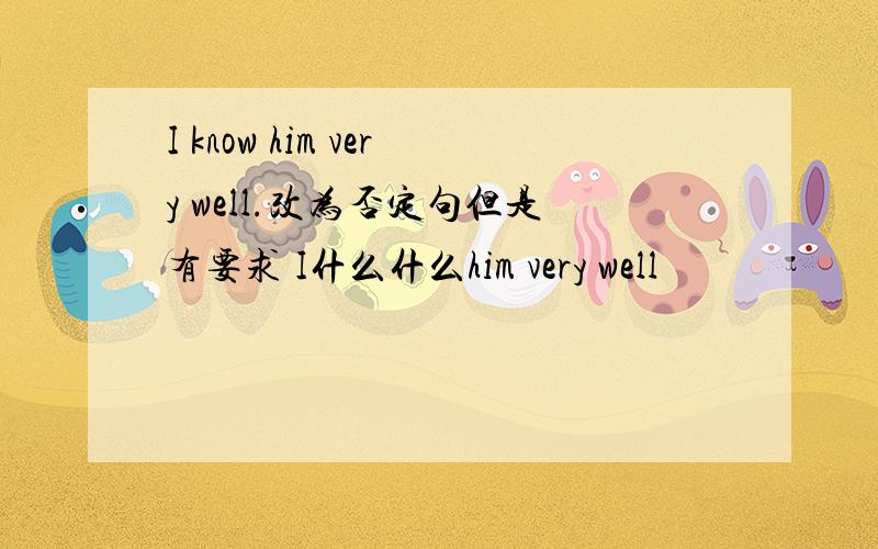 I know him very well.改为否定句但是有要求 I什么什么him very well