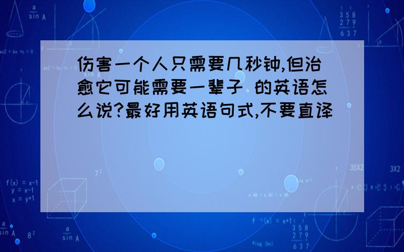 伤害一个人只需要几秒钟,但治愈它可能需要一辈子 的英语怎么说?最好用英语句式,不要直译