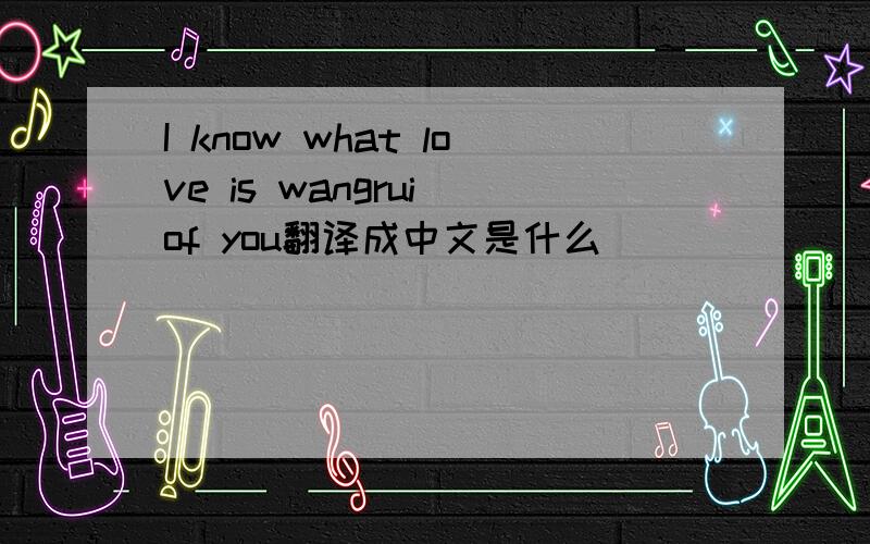 I know what love is wangrui of you翻译成中文是什么