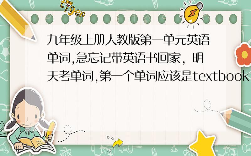 九年级上册人教版第一单元英语单词,急忘记带英语书回家，明天考单词,第一个单词应该是textbook