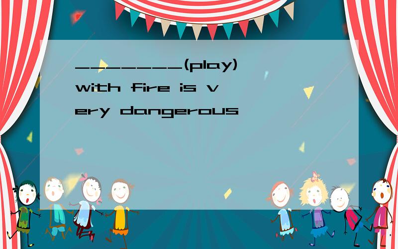 _______(play) with fire is very dangerous