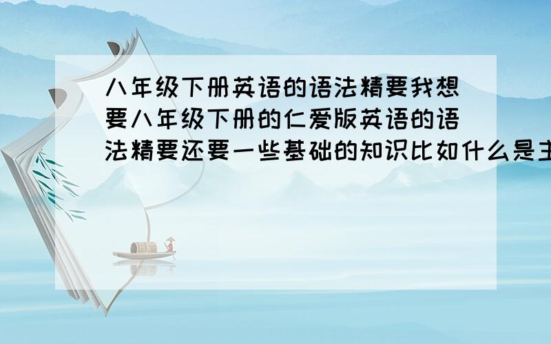 八年级下册英语的语法精要我想要八年级下册的仁爱版英语的语法精要还要一些基础的知识比如什么是主语,谓语,宾语等等动词不定式和一些常用的词组搭配,例如：give sth.to sb.之类的好的有