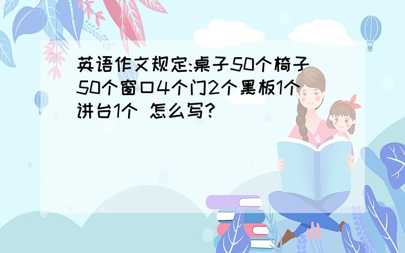 英语作文规定:桌子50个椅子50个窗口4个门2个黑板1个讲台1个 怎么写?