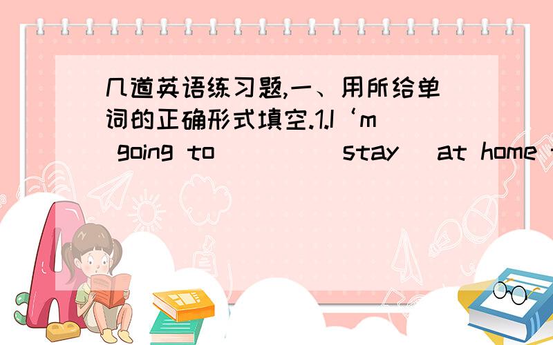 几道英语练习题,一、用所给单词的正确形式填空.1.I‘m going to ___ (stay) at home today.2.Our school is ___ (difference) from hers.二、选择.1.The farmer want to learn ___ the most corn.A.what to get B.where to get C.which to ge