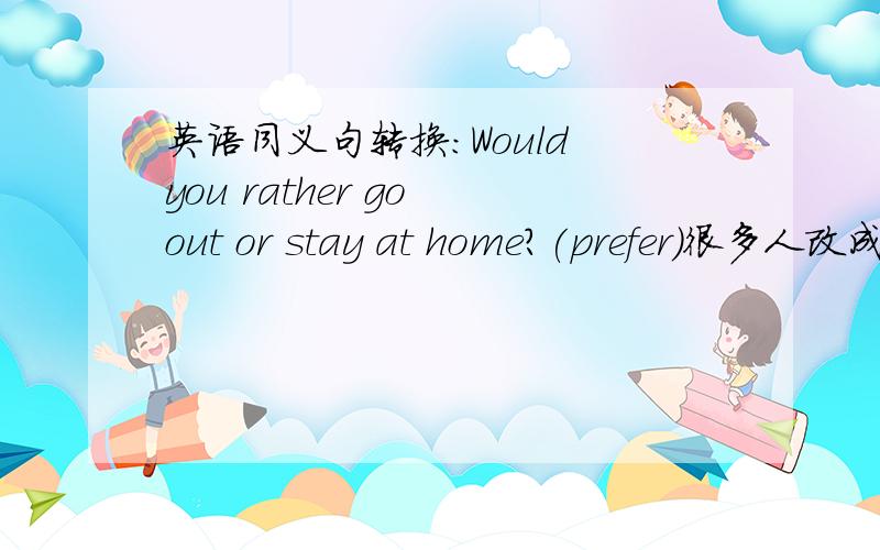 英语同义句转换:Would you rather go out or stay at home?(prefer)很多人改成:Would you prefer to go out or stay at home?可是,prefer to 后不是接doing的吗?我改成:Would you prefer going out or staying at home?