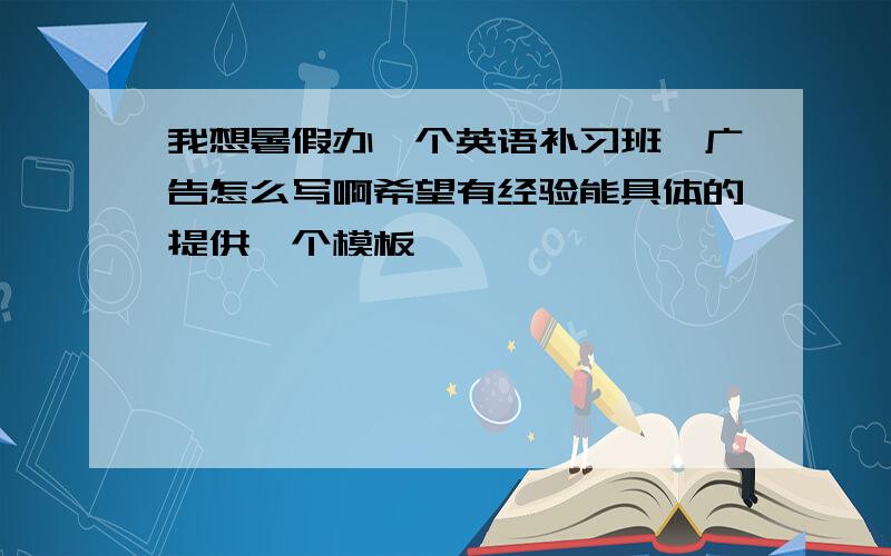 我想暑假办一个英语补习班,广告怎么写啊希望有经验能具体的提供一个模板,