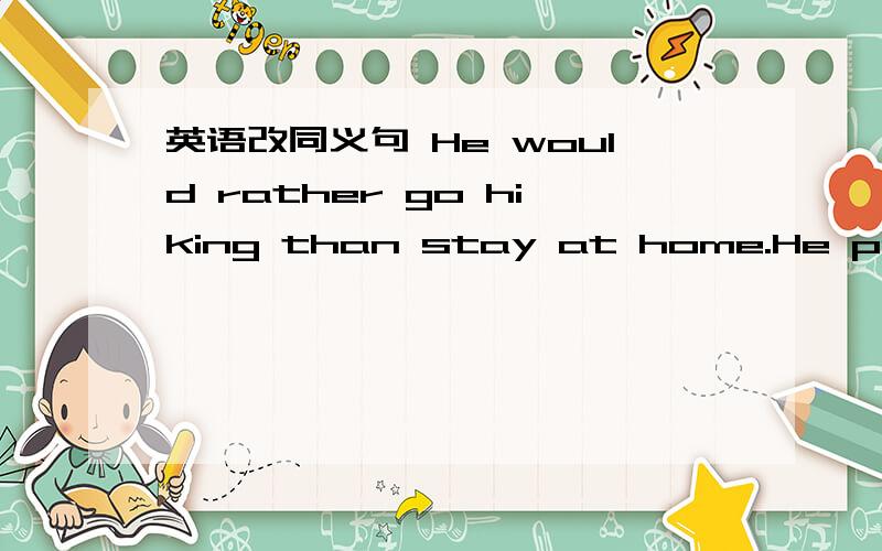 英语改同义句 He would rather go hiking than stay at home.He prefor _____ _____ hiking _____ _____ at home. 注意每空一词!