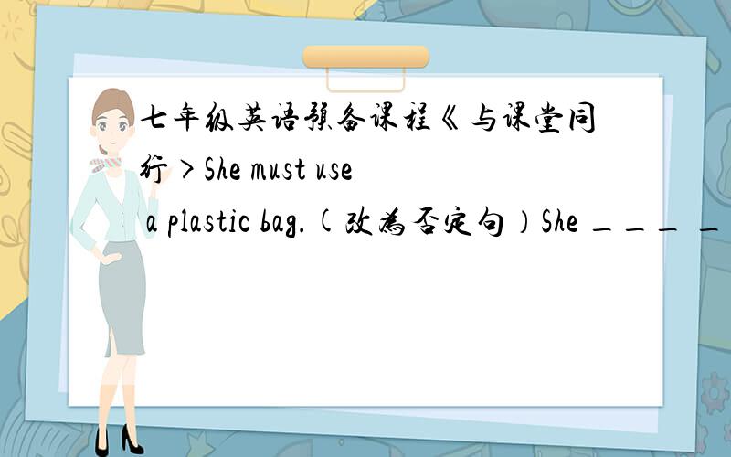 七年级英语预备课程《与课堂同行>She must use a plastic bag.(改为否定句）She ___ ___use a plastic bag.