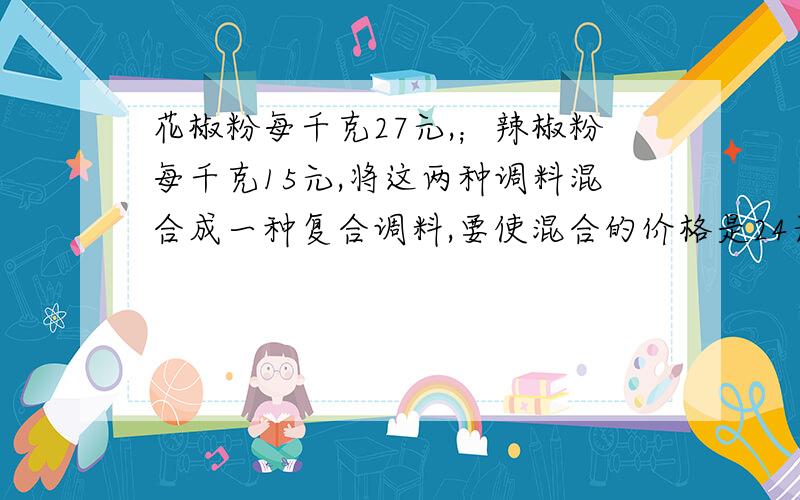 花椒粉每千克27元,；辣椒粉每千克15元,将这两种调料混合成一种复合调料,要使混合的价格是24元,应按怎样的比类混合?花椒：辣椒=（24-15）/（27-24）=3：1（是给小学生看的,要易懂）.