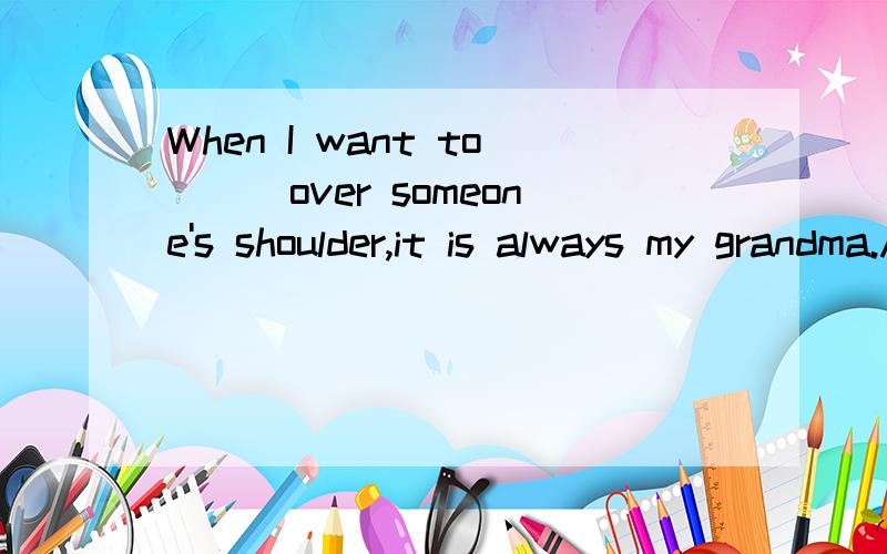 When I want to___over someone's shoulder,it is always my grandma.A.stay B.cry C.smile D.shout