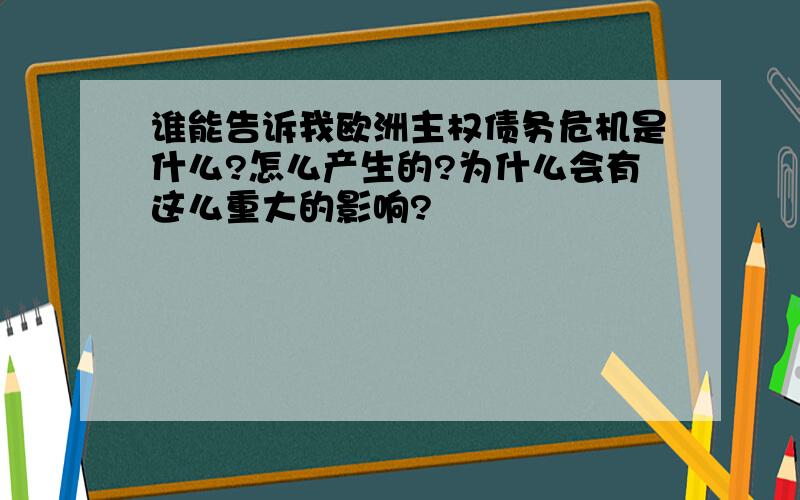 谁能告诉我欧洲主权债务危机是什么?怎么产生的?为什么会有这么重大的影响?