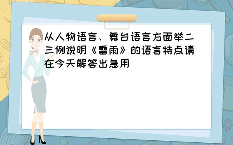 从人物语言、舞台语言方面举二三例说明《雷雨》的语言特点请在今天解答出急用