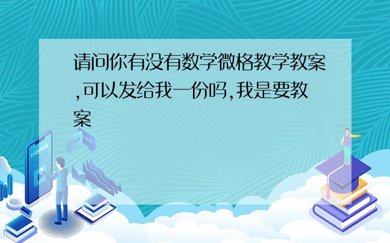 请问你有没有数学微格教学教案,可以发给我一份吗,我是要教案