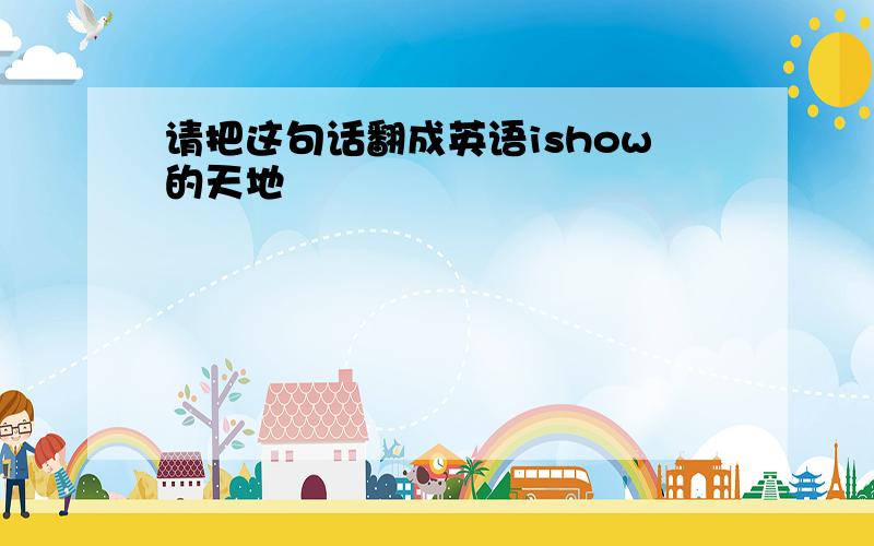 请把这句话翻成英语ishow的天地