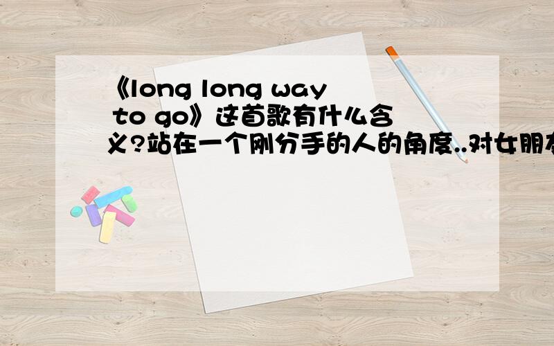 《long long way to go》这首歌有什么含义?站在一个刚分手的人的角度..对女朋友说的..