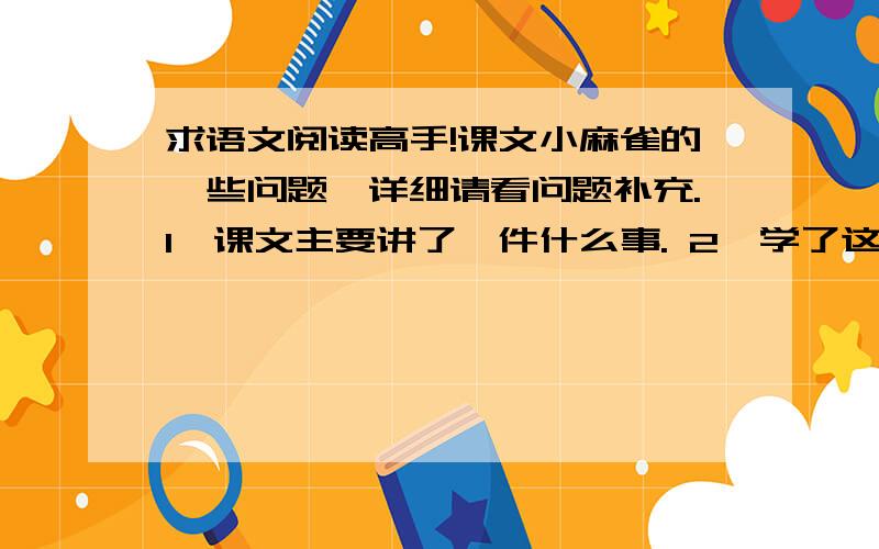 求语文阅读高手!课文小麻雀的一些问题,详细请看问题补充.1、课文主要讲了一件什么事. 2、学了这篇课文,你懂了什么道理.