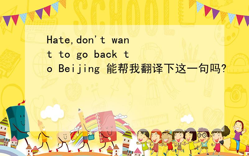 Hate,don't want to go back to Beijing 能帮我翻译下这一句吗?