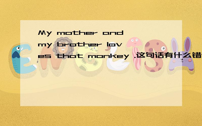 My mother and my brother loves that monkey .这句话有什么错误