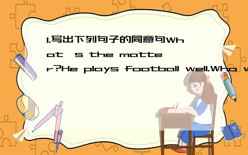 1.写出下列句子的同意句What's the matter?He plays football well.Who would like to read the new worlds for us.He walks to school every day.2.do well in同意词组3.改写句子I got up at 6:30 yesterday.(该否定句）