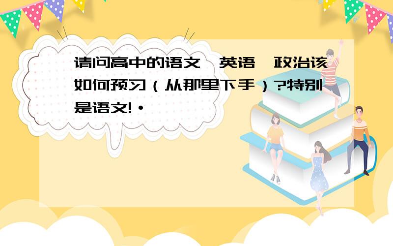 请问高中的语文、英语、政治该如何预习（从那里下手）?特别是语文!·