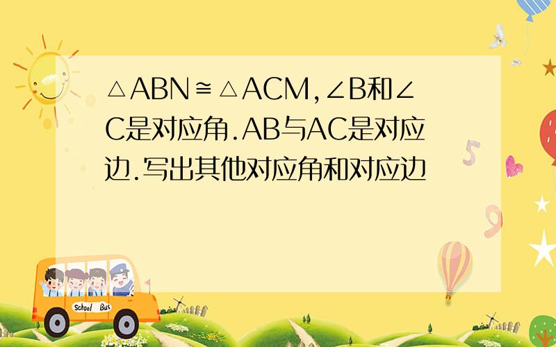 △ABN≌△ACM,∠B和∠C是对应角.AB与AC是对应边.写出其他对应角和对应边