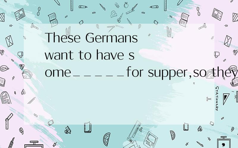 These Germans want to have some_____for supper,so they decide to catch______now.A fish some  B fishes much  C fish much  D fishes many   能帮我选下正确答案嘛?  帮我解释下为什么?  非常谢谢哥哥姐姐