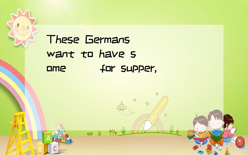 These Germans want to have some___for supper,