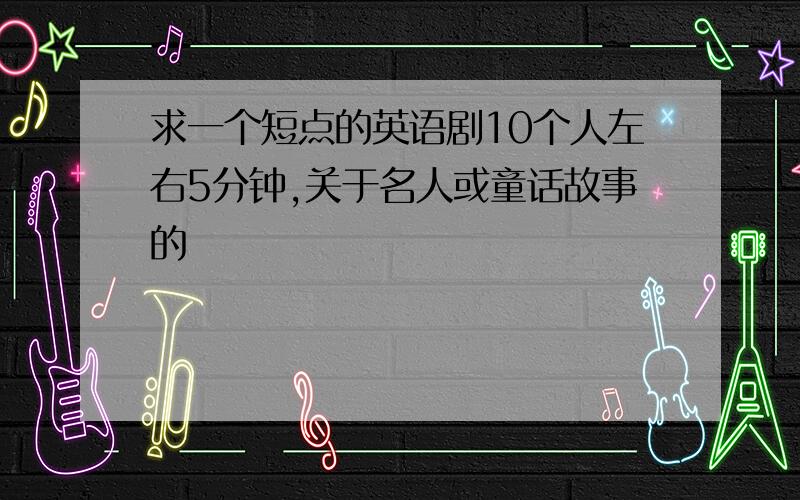 求一个短点的英语剧10个人左右5分钟,关于名人或童话故事的