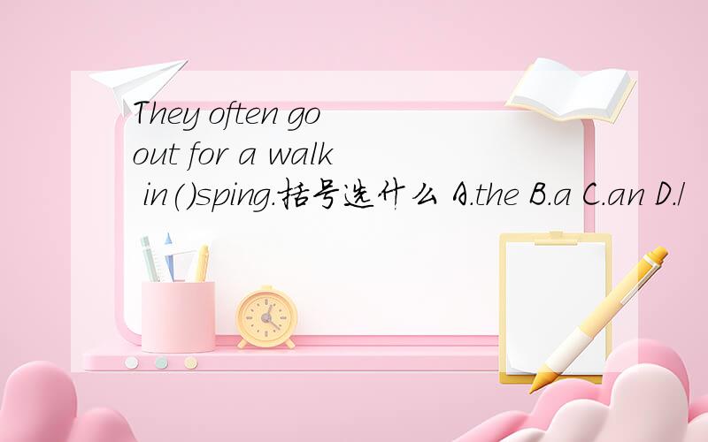 They often go out for a walk in()sping.括号选什么 A.the B.a C.an D./